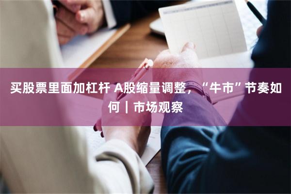 买股票里面加杠杆 A股缩量调整，“牛市”节奏如何｜市场观察