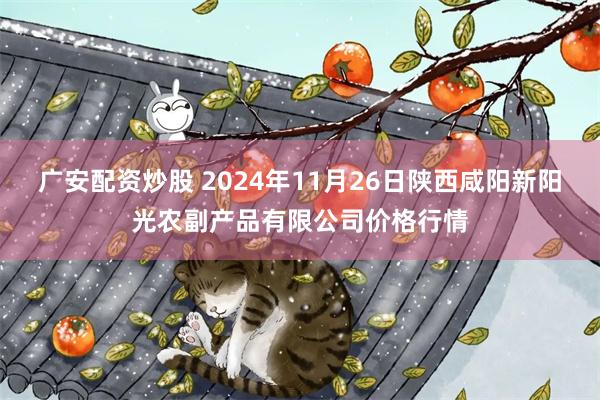 广安配资炒股 2024年11月26日陕西咸阳新阳光农副产品有限公司价格行情