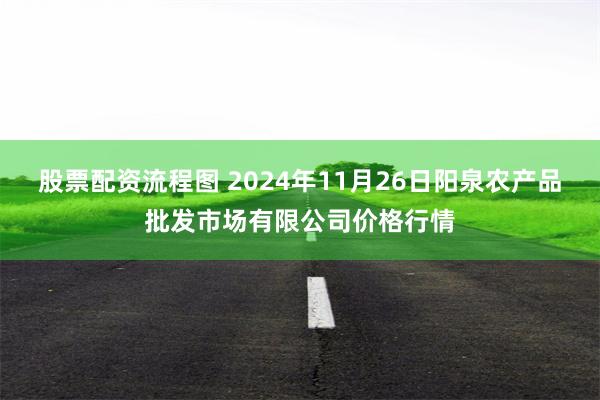 股票配资流程图 2024年11月26日阳泉农产品批发市场有限公司价格行情