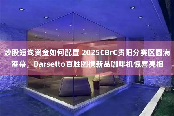 炒股短线资金如何配置 2025CBrC贵阳分赛区圆满落幕，Barsetto百胜图携新品咖啡机惊喜亮相