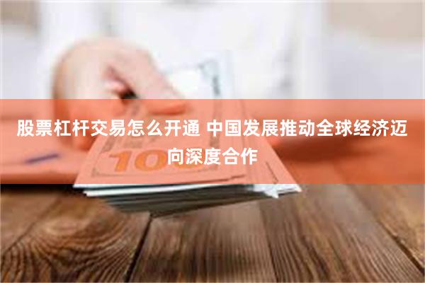 股票杠杆交易怎么开通 中国发展推动全球经济迈向深度合作