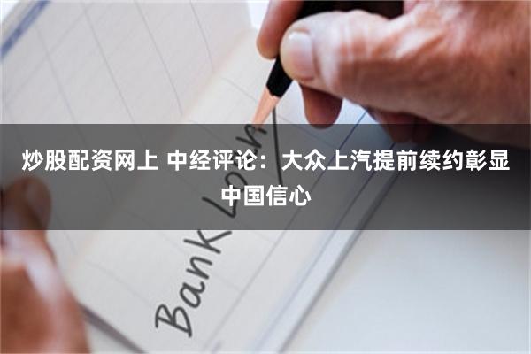 炒股配资网上 中经评论：大众上汽提前续约彰显中国信心