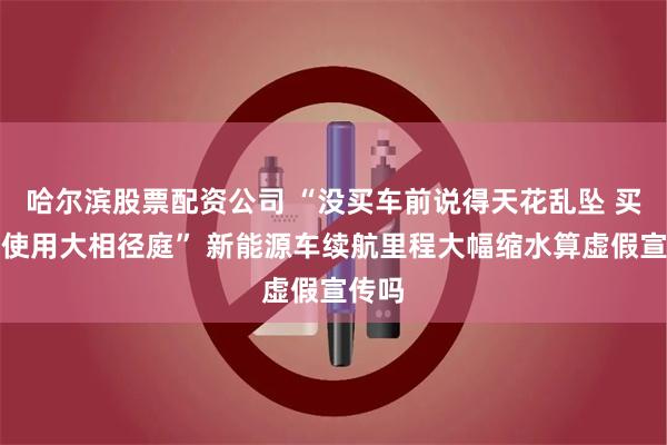 哈尔滨股票配资公司 “没买车前说得天花乱坠 买车后使用大相径庭” 新能源车续航里程大幅缩水算虚假宣传吗