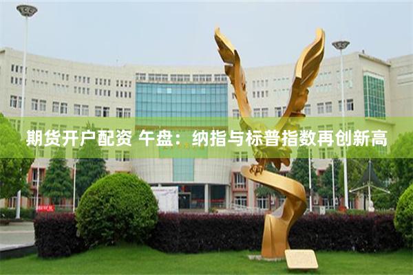 期货开户配资 午盘：纳指与标普指数再创新高