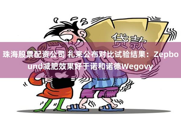 珠海股票配资公司 礼来公布对比试验结果：Zepbound减肥效果好于诺和诺德Wegovy