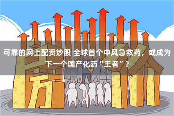 可靠的网上配资炒股 全球首个中风急救药，或成为下一个国产化药“王者”？