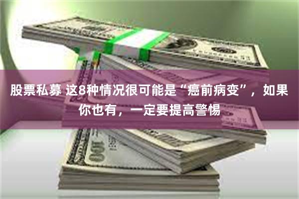 股票私募 这8种情况很可能是“癌前病变”，如果你也有，一定要提高警惕