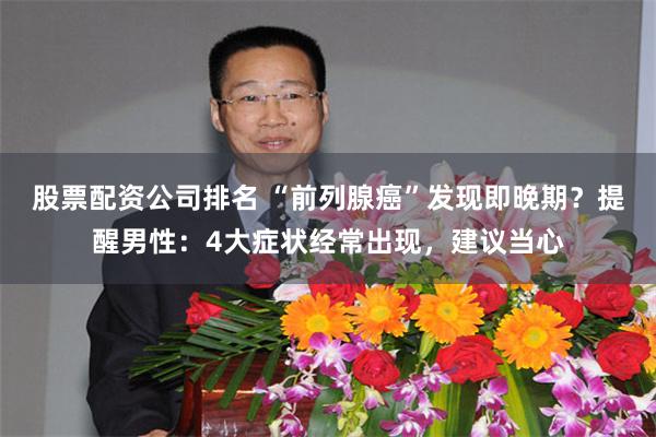 股票配资公司排名 “前列腺癌”发现即晚期？提醒男性：4大症状经常出现，建议当心