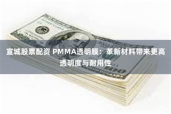 宣城股票配资 PMMA透明膜：革新材料带来更高透明度与耐用性