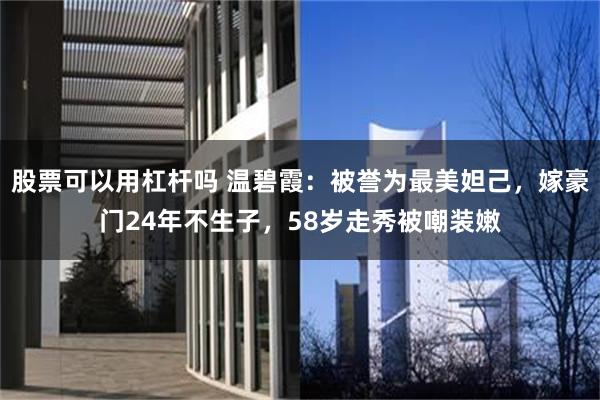 股票可以用杠杆吗 温碧霞：被誉为最美妲己，嫁豪门24年不生子，58岁走秀被嘲装嫩