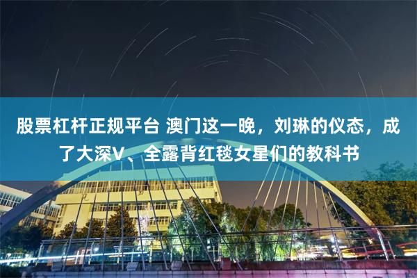 股票杠杆正规平台 澳门这一晚，刘琳的仪态，成了大深V、全露背红毯女星们的教科书