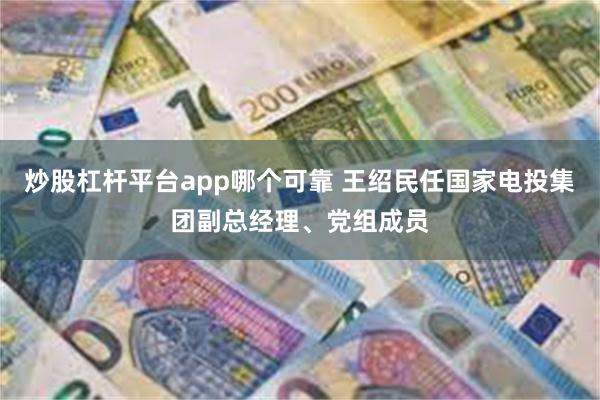 炒股杠杆平台app哪个可靠 王绍民任国家电投集团副总经理、党组成员