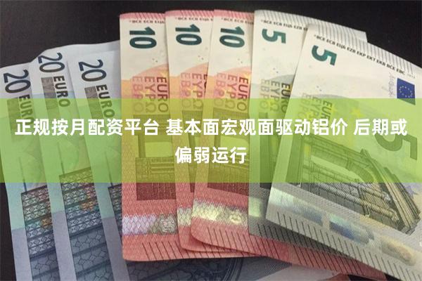 正规按月配资平台 基本面宏观面驱动铝价 后期或偏弱运行