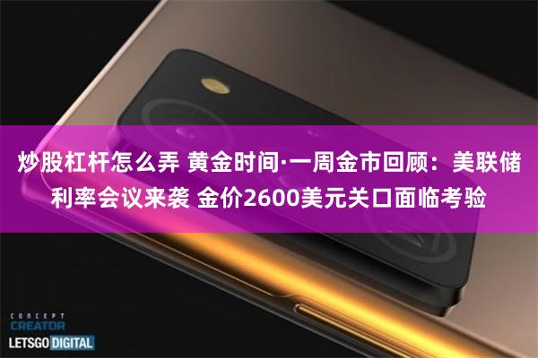 炒股杠杆怎么弄 黄金时间·一周金市回顾：美联储利率会议来袭 金价2600美元关口面临考验