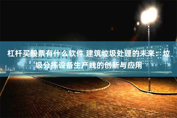杠杆买股票有什么软件 建筑垃圾处理的未来：垃圾分拣设备生产线的创新与应用