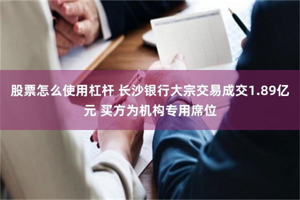股票怎么使用杠杆 长沙银行大宗交易成交1.89亿元 买方为机构专用席位