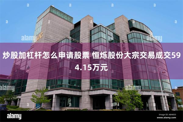 炒股加杠杆怎么申请股票 恒烁股份大宗交易成交594.15万元