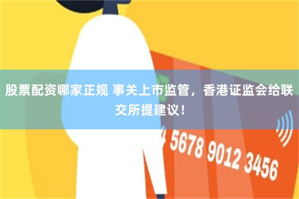 股票配资哪家正规 事关上市监管，香港证监会给联交所提建议！