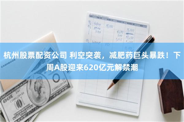 杭州股票配资公司 利空突袭，减肥药巨头暴跌！下周A股迎来620亿元解禁潮
