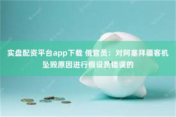 实盘配资平台app下载 俄官员：对阿塞拜疆客机坠毁原因进行假设是错误的