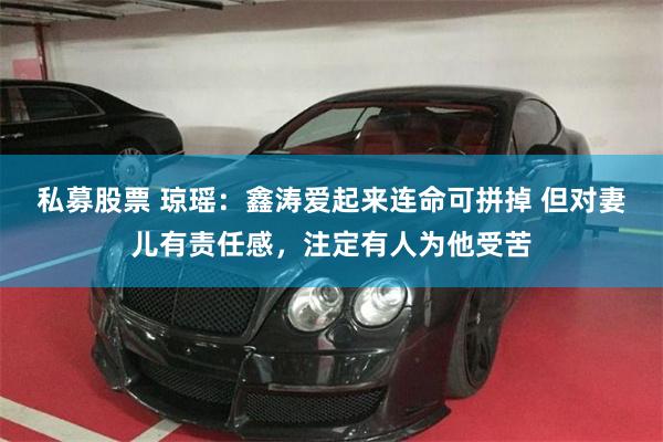 私募股票 琼瑶：鑫涛爱起来连命可拼掉 但对妻儿有责任感，注定有人为他受苦