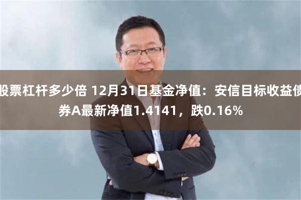 股票杠杆多少倍 12月31日基金净值：安信目标收益债券A最新净值1.4141，跌0.16%