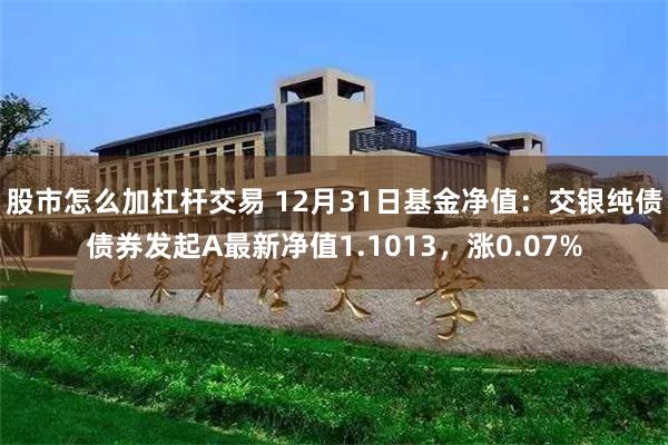 股市怎么加杠杆交易 12月31日基金净值：交银纯债债券发起A最新净值1.1013，涨0.07%