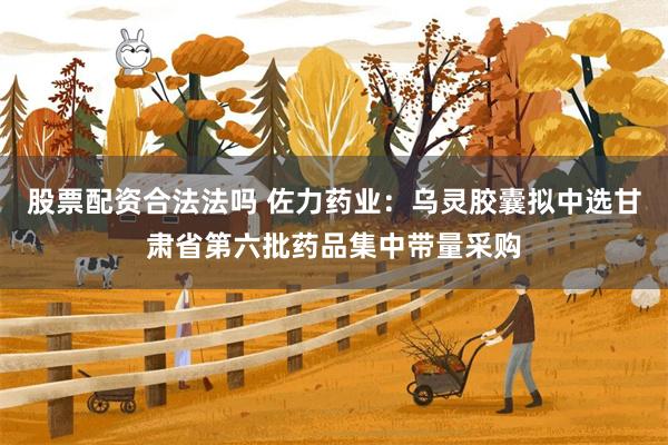 股票配资合法法吗 佐力药业：乌灵胶囊拟中选甘肃省第六批药品集中带量采购