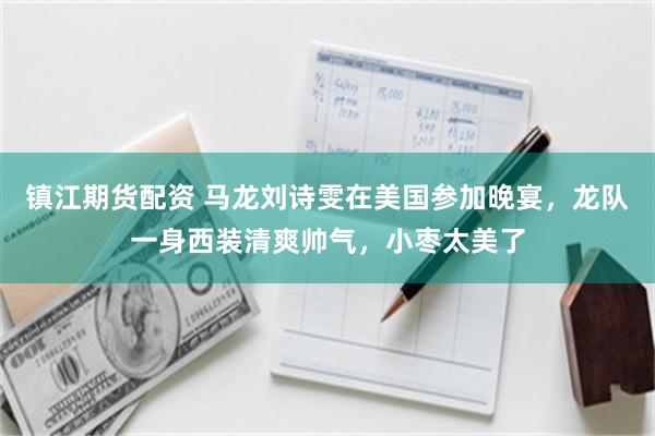镇江期货配资 马龙刘诗雯在美国参加晚宴，龙队一身西装清爽帅气，小枣太美了