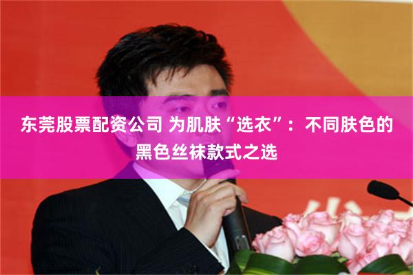 东莞股票配资公司 为肌肤“选衣”：不同肤色的黑色丝袜款式之选