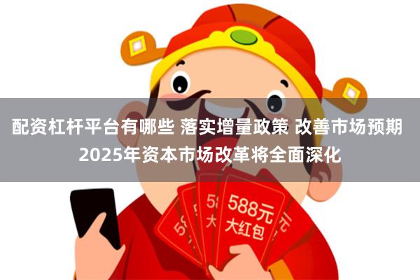 配资杠杆平台有哪些 落实增量政策 改善市场预期 2025年资本市场改革将全面深化