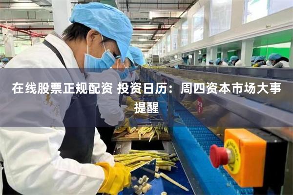 在线股票正规配资 投资日历：周四资本市场大事提醒