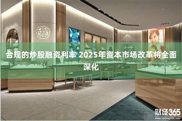合规的炒股融资利率 2025年资本市场改革将全面深化
