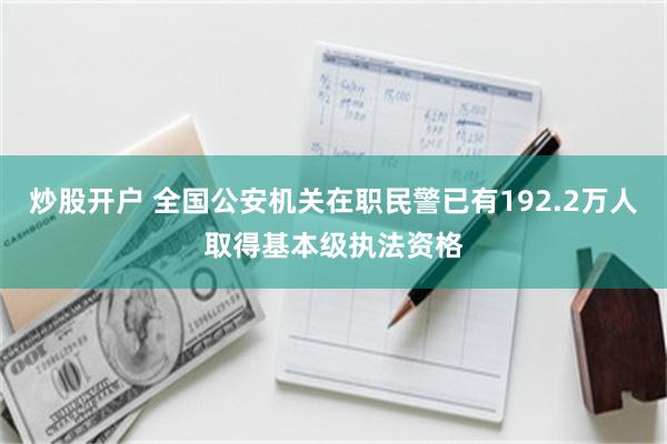 炒股开户 全国公安机关在职民警已有192.2万人取得基本级执法资格