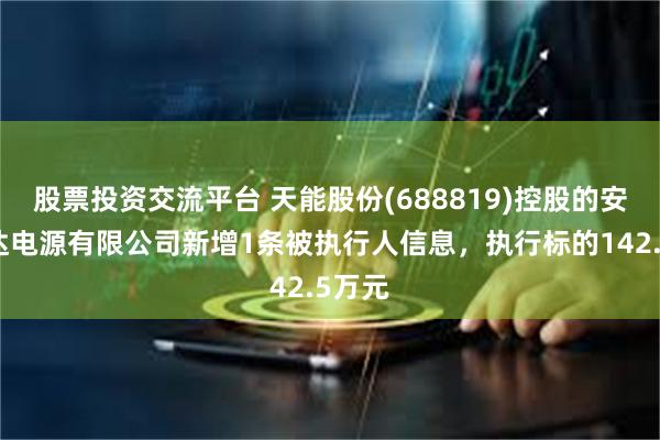 股票投资交流平台 天能股份(688819)控股的安徽轰达电源有限公司新增1条被执行人信息，执行标的142.5万元