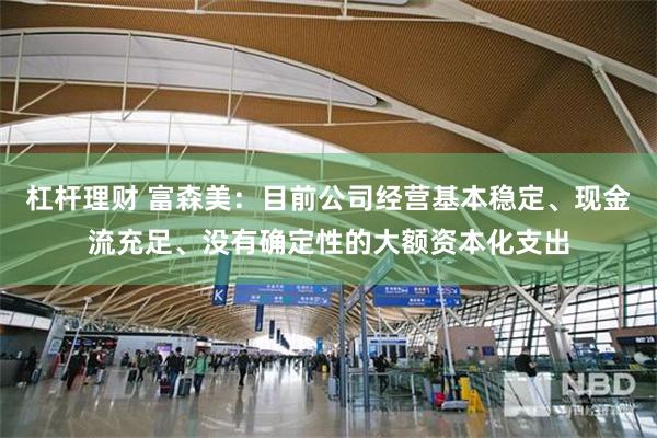 杠杆理财 富森美：目前公司经营基本稳定、现金流充足、没有确定性的大额资本化支出