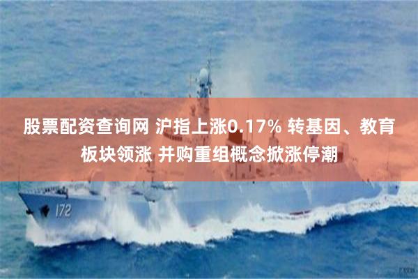 股票配资查询网 沪指上涨0.17% 转基因、教育板块领涨 并购重组概念掀涨停潮