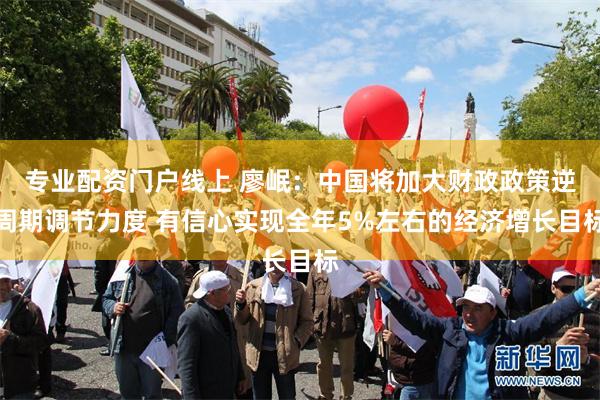 专业配资门户线上 廖岷：中国将加大财政政策逆周期调节力度 有信心实现全年5%左右的经济增长目标