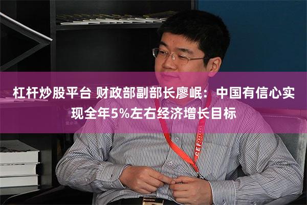 杠杆炒股平台 财政部副部长廖岷：中国有信心实现全年5%左右经济增长目标