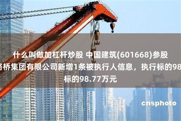什么叫做加杠杆炒股 中国建筑(601668)参股的中建路桥集团有限公司新增1条被执行人信息，执行标的98.77万元