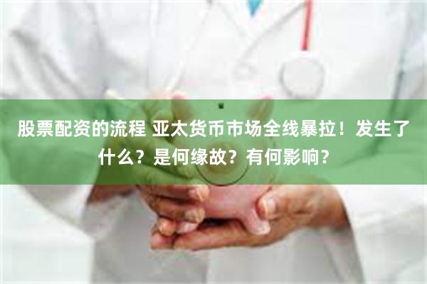 股票配资的流程 亚太货币市场全线暴拉！发生了什么？是何缘故？有何影响？