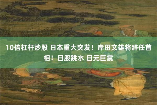 10倍杠杆炒股 日本重大突发！岸田文雄将辞任首相！日股跳水 日元巨震