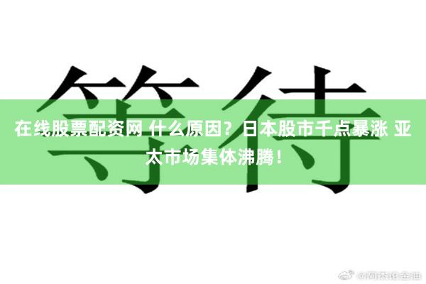 在线股票配资网 什么原因？日本股市千点暴涨 亚太市场集体沸腾！