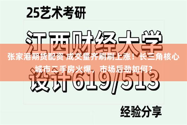 张家港期货配资 成交量齐刷刷上涨！长三角核心城市二手房火爆，市场后劲如何？