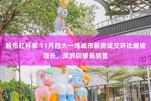 股市杠杆率 11月四大一线城市新房成交环比继续增长，深圳回暖最明显