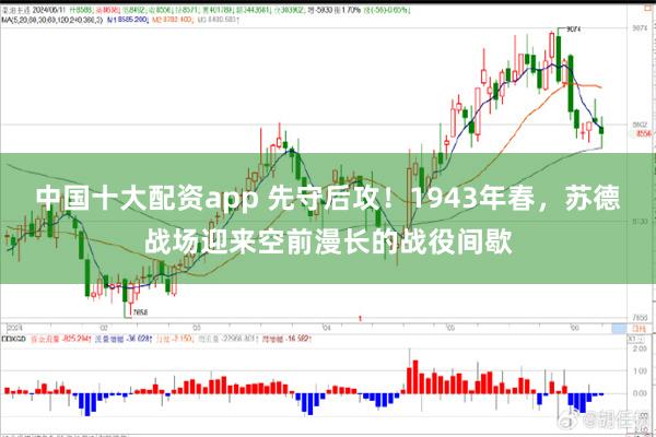 中国十大配资app 先守后攻！1943年春，苏德战场迎来空前漫长的战役间歇