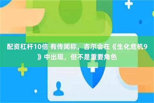 配资杠杆10倍 有传闻称，吉尔会在《生化危机9》中出现，但不是重要角色