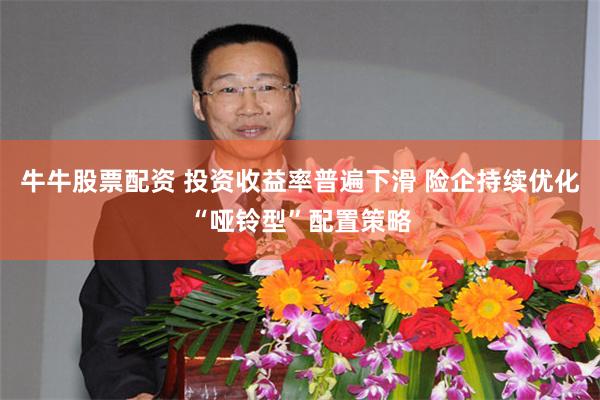 牛牛股票配资 投资收益率普遍下滑 险企持续优化“哑铃型”配置策略