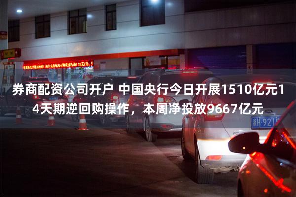 券商配资公司开户 中国央行今日开展1510亿元14天期逆回购操作，本周净投放9667亿元