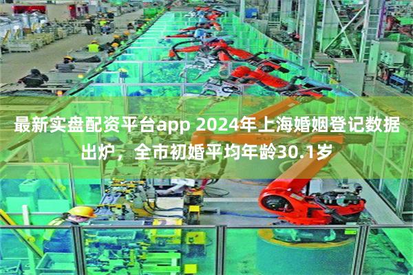 最新实盘配资平台app 2024年上海婚姻登记数据出炉，全市初婚平均年龄30.1岁